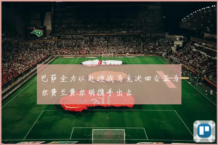巴萨全力以赴迎战马竞次回合亚马尔费兰费尔明携手出击