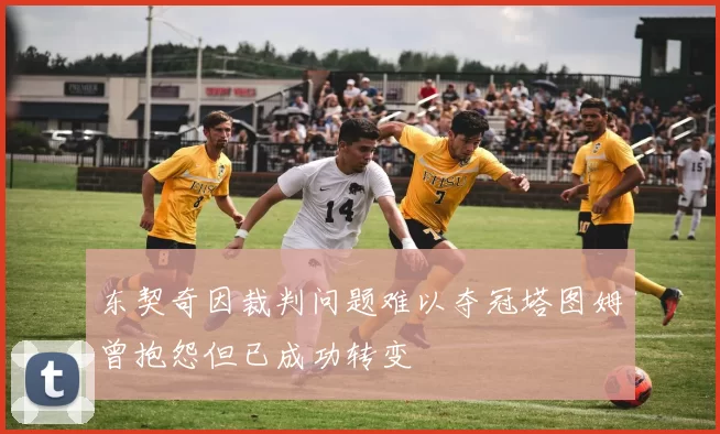 东契奇因裁判问题难以夺冠塔图姆曾抱怨但已成功转变