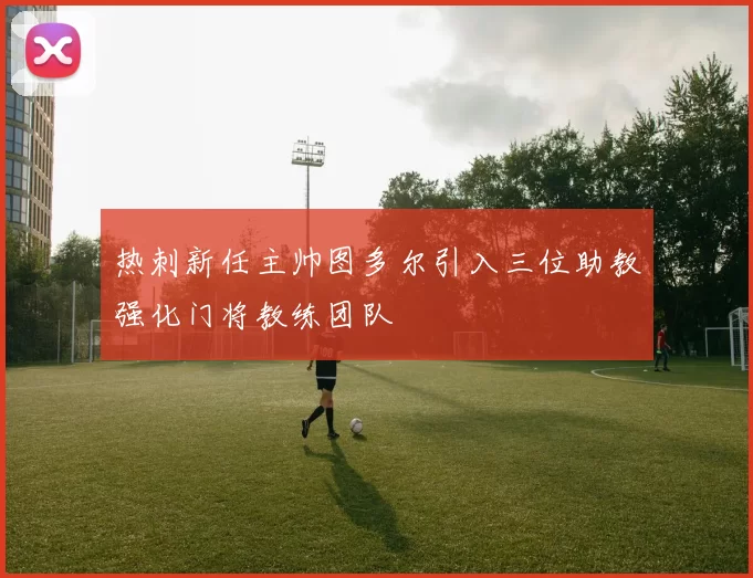 热刺新任主帅图多尔引入三位助教强化门将教练团队