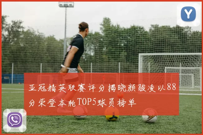 亚冠精英联赛评分揭晓颜骏凌以88分荣登本轮TOP5球员榜单
