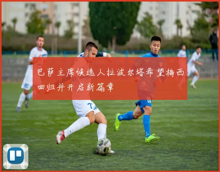巴萨主席候选人拉波尔塔希望梅西回归并开启新篇章
