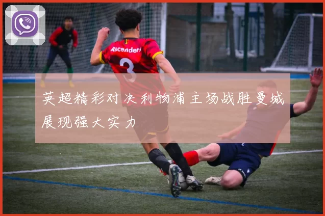 英超精彩对决利物浦主场战胜曼城展现强大实力