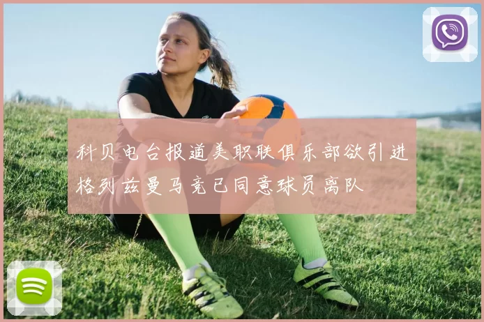 科贝电台报道美职联俱乐部欲引进格列兹曼马竞已同意球员离队