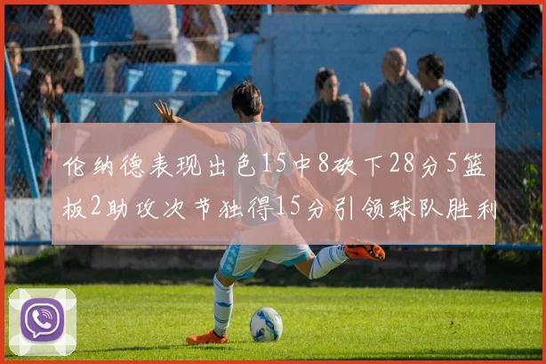 伦纳德表现出色15中8砍下28分5篮板2助攻次节独得15分引领球队胜利