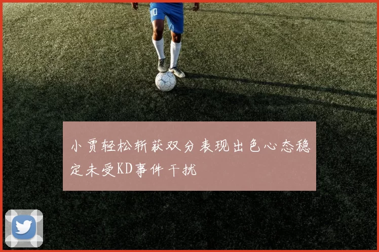 小贾轻松斩获双分表现出色心态稳定未受KD事件干扰