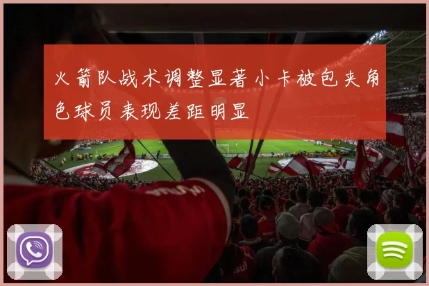 火箭队战术调整显著小卡被包夹角色球员表现差距明显