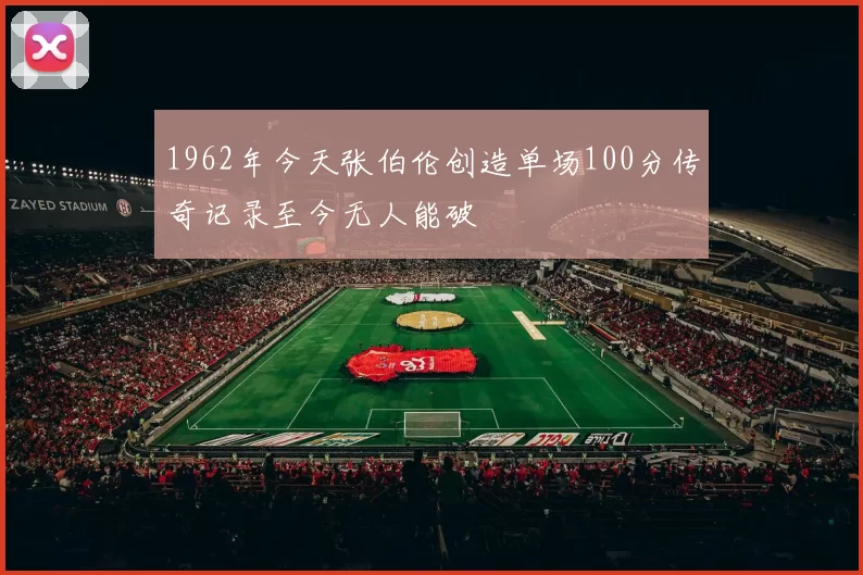 1962年今天张伯伦创造单场100分传奇记录至今无人能破