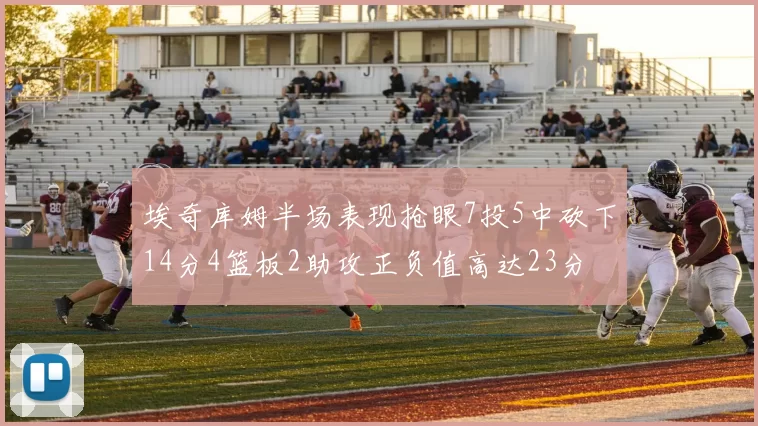 埃奇库姆半场表现抢眼7投5中砍下14分4篮板2助攻正负值高达23分