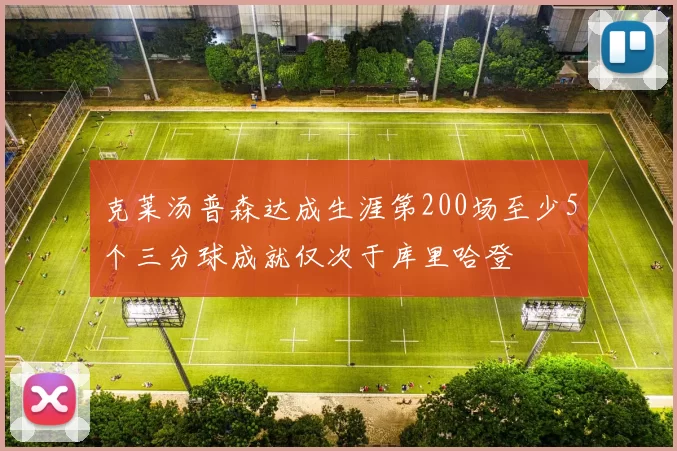 克莱汤普森达成生涯第200场至少5个三分球成就仅次于库里哈登