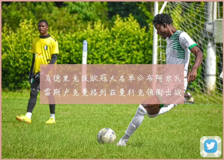 马德里竞技欧冠大名单公布阿尔瓦雷斯卢克曼格列兹曼科克领衔出战
