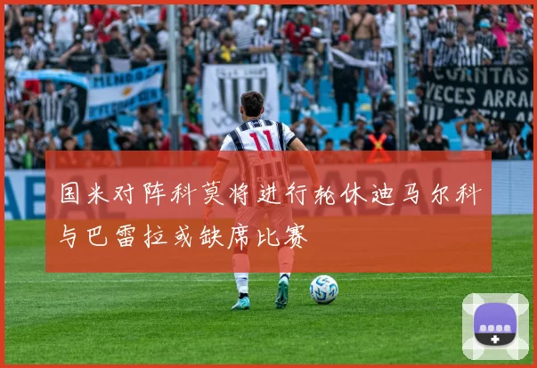 国米对阵科莫将进行轮休迪马尔科与巴雷拉或缺席比赛