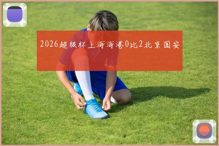2026超级杯上海海港0比2北京国安