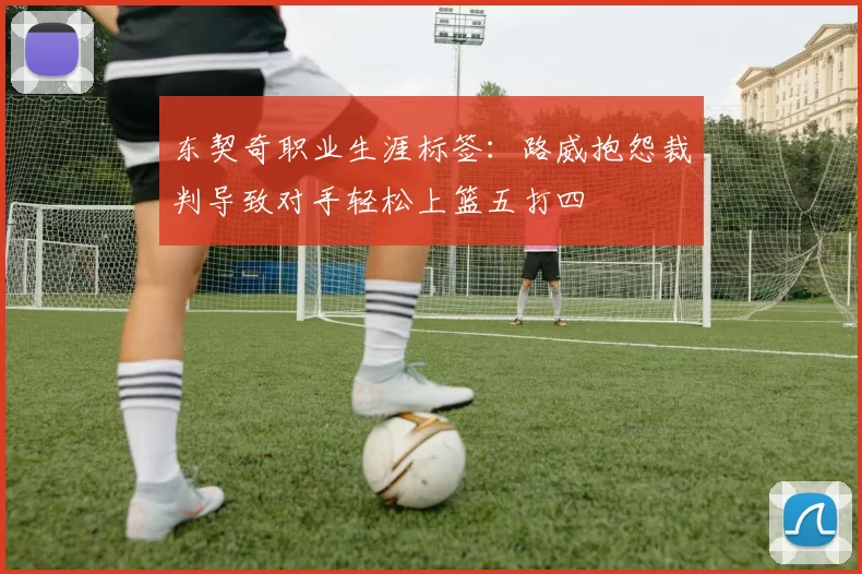 东契奇职业生涯标签：路威抱怨裁判导致对手轻松上篮五打四