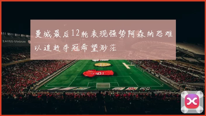 曼城最后12轮表现强势阿森纳恐难以追赶夺冠希望渺茫