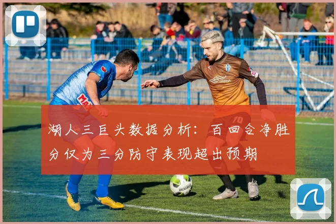 湖人三巨头数据分析：百回合净胜分仅为三分防守表现超出预期