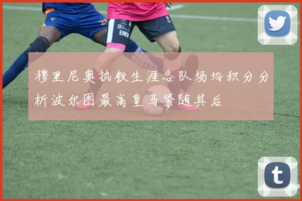 穆里尼奥执教生涯各队场均积分分析波尔图最高皇马紧随其后