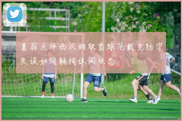 基翁点评西汉姆联首球范戴克防守失误如同躺椅休闲状态