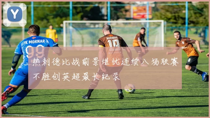 热刺德比战前景堪忧连续八场联赛不胜创英超最长纪录