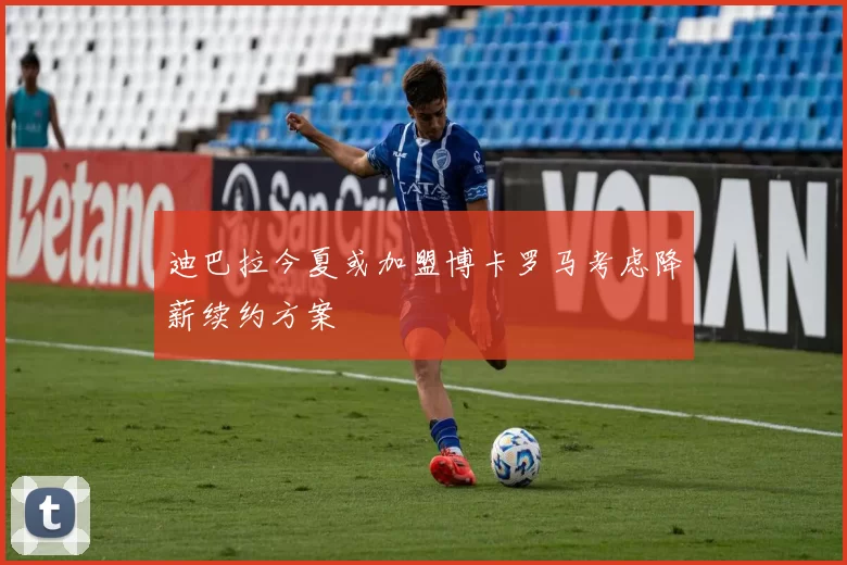 迪巴拉今夏或加盟博卡罗马考虑降薪续约方案