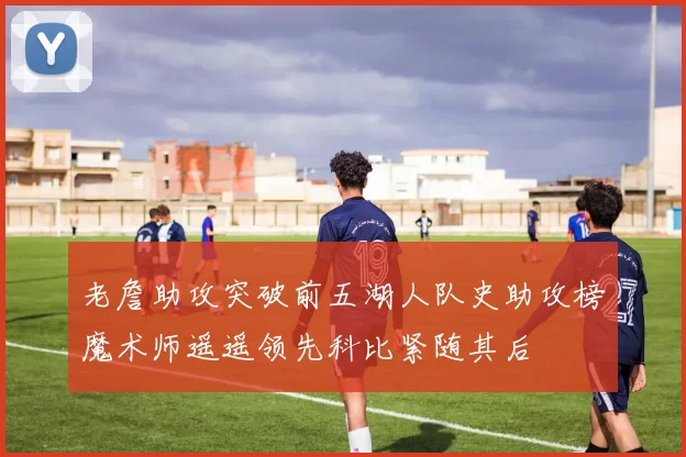 老詹助攻突破前五湖人队史助攻榜魔术师遥遥领先科比紧随其后