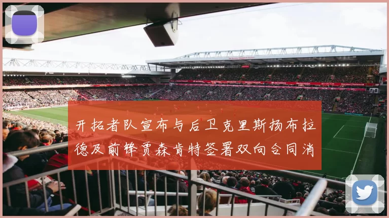 开拓者队宣布与后卫克里斯扬布拉德及前锋贾森肯特签署双向合同消息