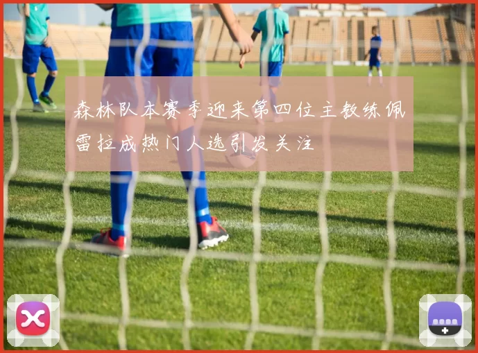 森林队本赛季迎来第四位主教练佩雷拉成热门人选引发关注