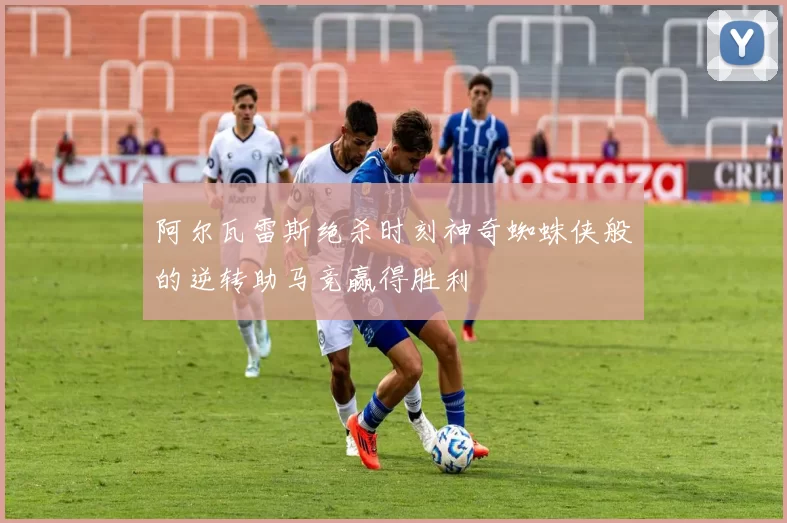 阿尔瓦雷斯绝杀时刻神奇蜘蛛侠般的逆转助马竞赢得胜利